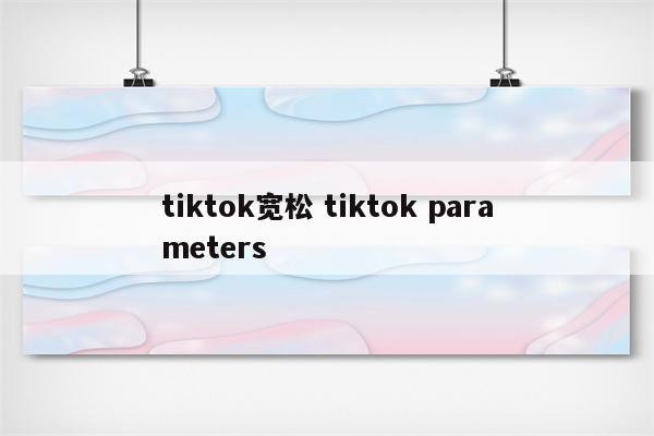tiktok宽松 tiktok parameters