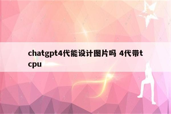 chatgpt4代能设计图片吗 4代带tcpu