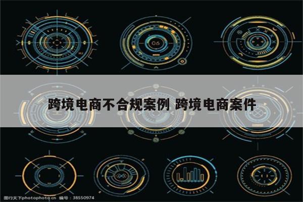 跨境电商不合规案例 跨境电商案件