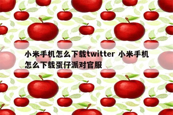 小米手机怎么下载twitter 小米手机怎么下载蛋仔派对官服