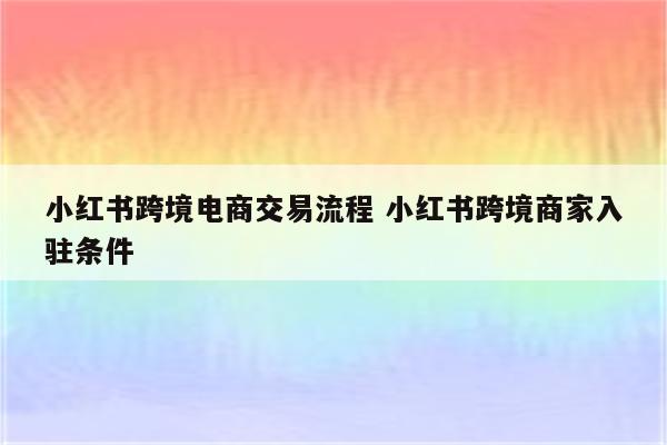 小红书跨境电商交易流程 小红书跨境商家入驻条件