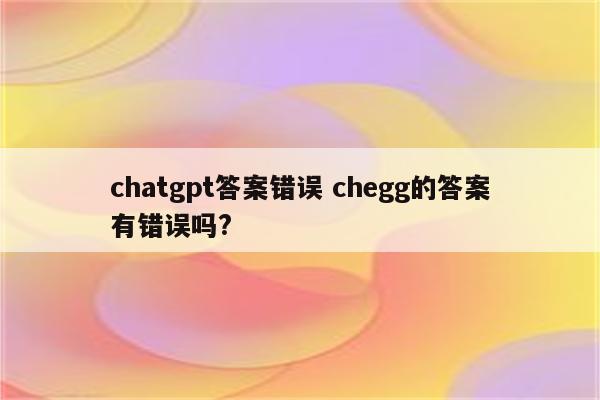chatgpt答案错误 chegg的答案有错误吗?