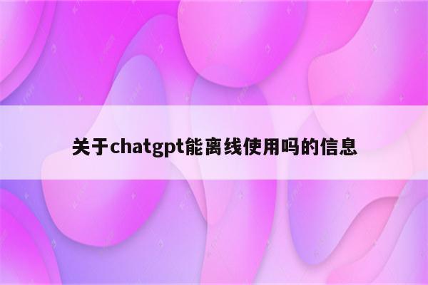 关于chatgpt能离线使用吗的信息