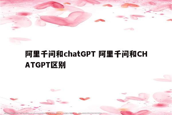 阿里千问和chatGPT 阿里千问和CHATGPT区别