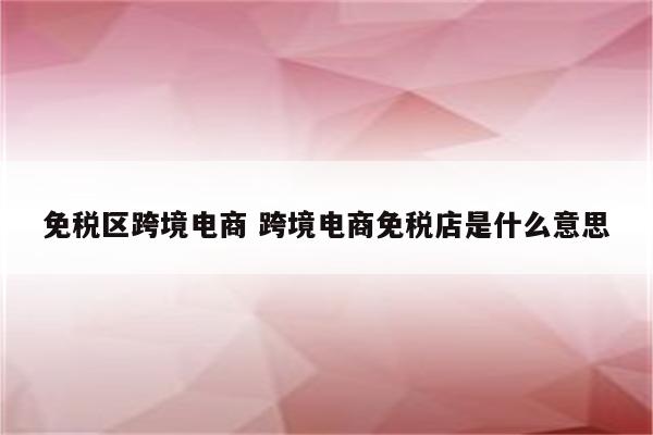 免税区跨境电商 跨境电商免税店是什么意思