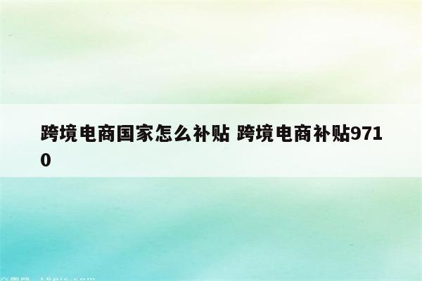 跨境电商国家怎么补贴 跨境电商补贴9710