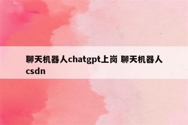 聊天机器人chatgpt上岗 聊天机器人csdn