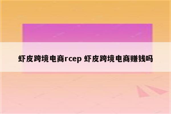 虾皮跨境电商rcep 虾皮跨境电商赚钱吗