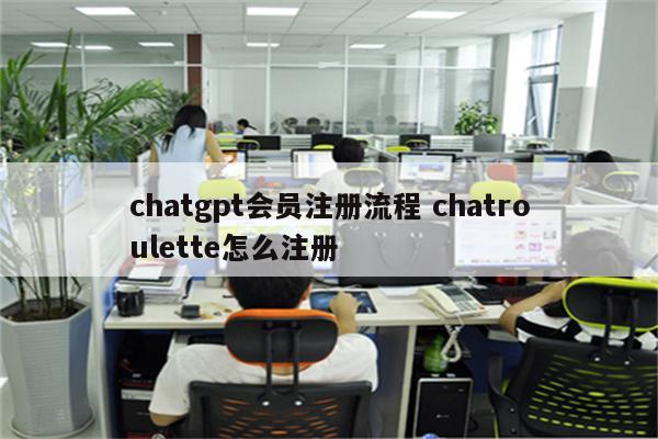 chatgpt会员注册流程 chatroulette怎么注册
