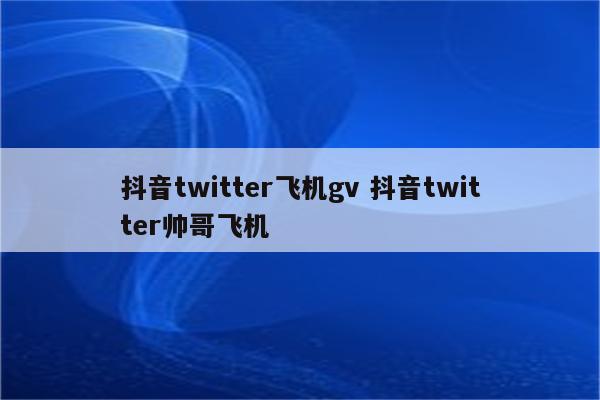 抖音twitter飞机gv 抖音twitter帅哥飞机