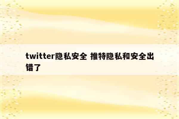 twitter隐私安全 推特隐私和安全出错了