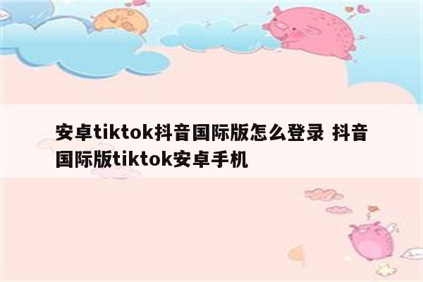 安卓tiktok抖音国际版怎么登录 抖音国际版tiktok安卓手机