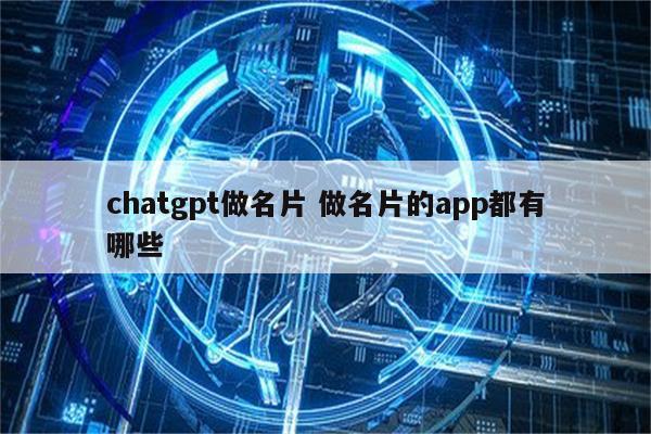 chatgpt做名片 做名片的app都有哪些