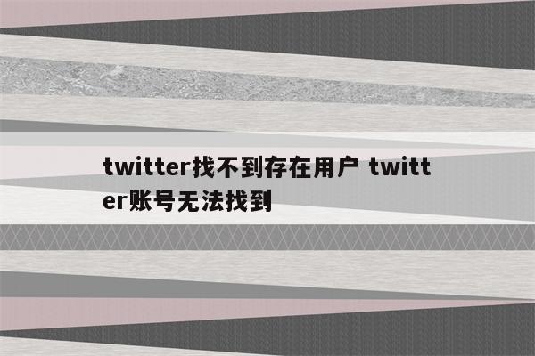 twitter找不到存在用户 twitter账号无法找到