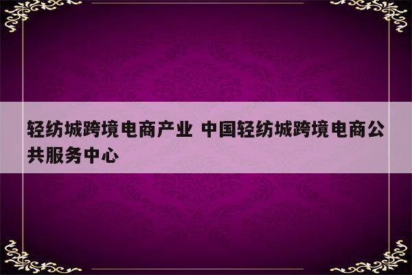 轻纺城跨境电商产业 中国轻纺城跨境电商公共服务中心