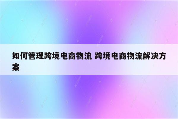 如何管理跨境电商物流 跨境电商物流解决方案