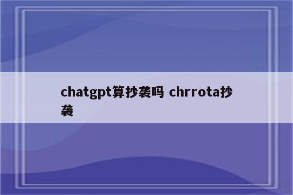 chatgpt算抄袭吗 chrrota抄袭