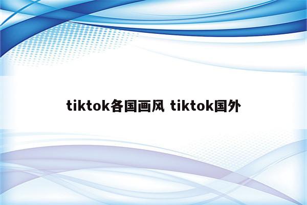 tiktok各国画风 tiktok国外