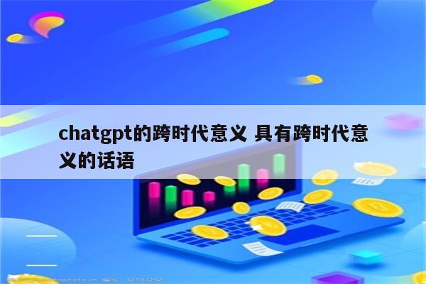 chatgpt的跨时代意义 具有跨时代意义的话语