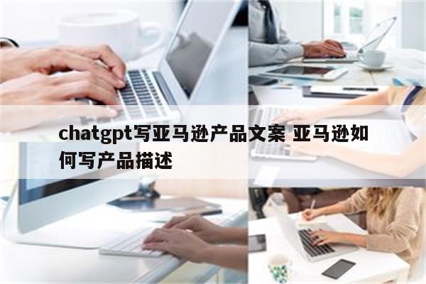chatgpt写亚马逊产品文案 亚马逊如何写产品描述