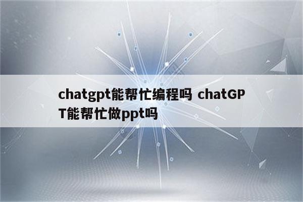 chatgpt能帮忙编程吗 chatGPT能帮忙做ppt吗
