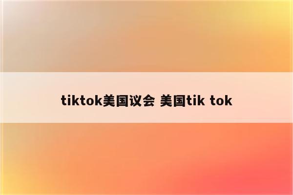 tiktok美国议会 美国tik tok