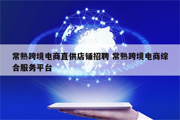 常熟跨境电商直供店铺招聘 常熟跨境电商综合服务平台