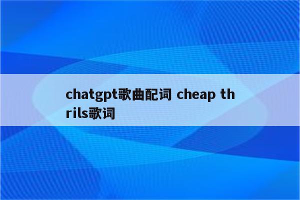 chatgpt歌曲配词 cheap thrils歌词
