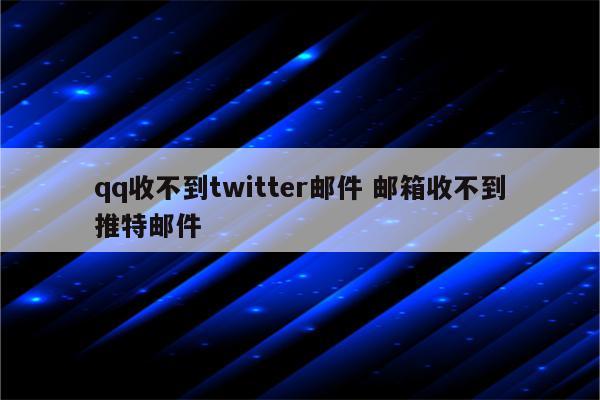 qq收不到twitter邮件 邮箱收不到推特邮件