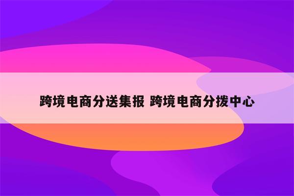 跨境电商分送集报 跨境电商分拨中心