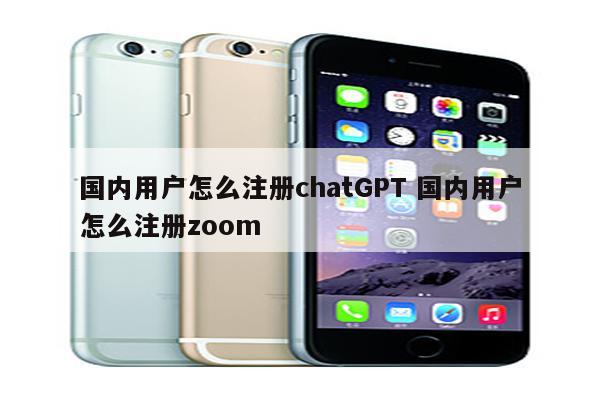 国内用户怎么注册chatGPT 国内用户怎么注册zoom