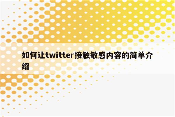 如何让twitter接触敏感内容的简单介绍