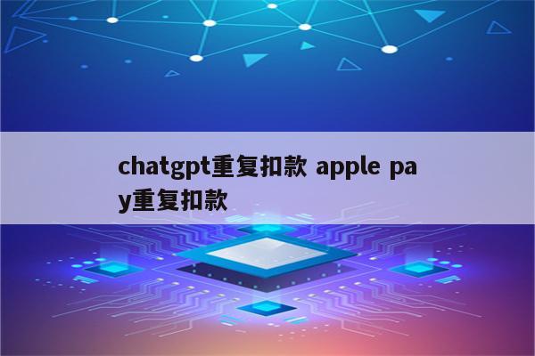 chatgpt重复扣款 apple pay重复扣款