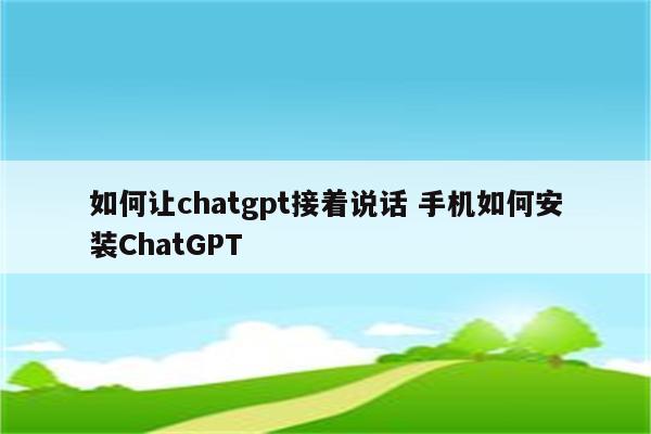 如何让chatgpt接着说话 手机如何安装ChatGPT