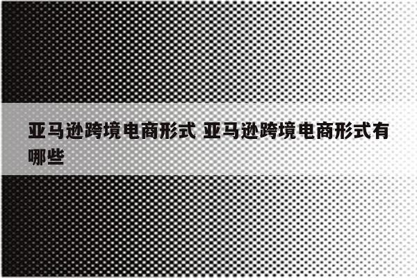 亚马逊跨境电商形式 亚马逊跨境电商形式有哪些