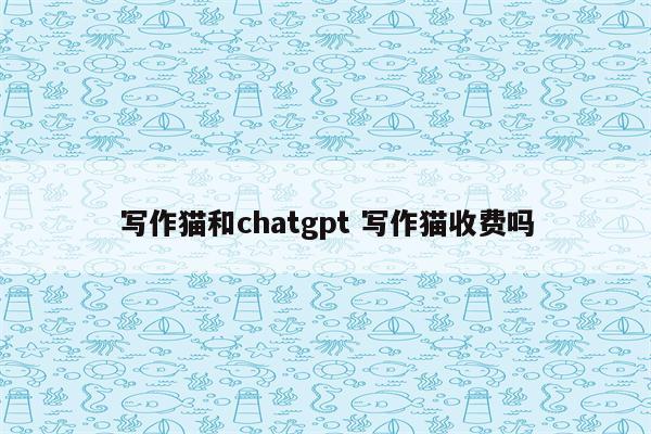 写作猫和chatgpt 写作猫收费吗