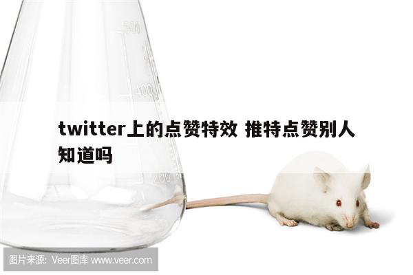 twitter上的点赞特效 推特点赞别人知道吗