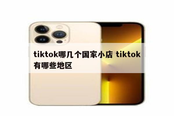 tiktok哪几个国家小店 tiktok有哪些地区