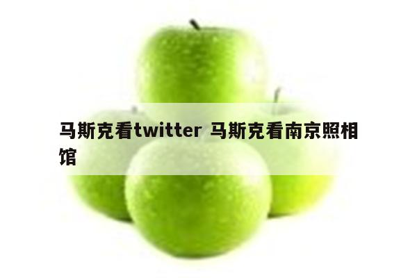 马斯克看twitter 马斯克看南京照相馆