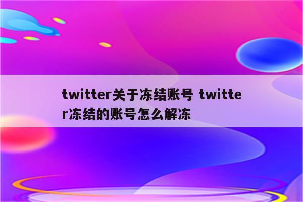 twitter关于冻结账号 twitter冻结的账号怎么解冻