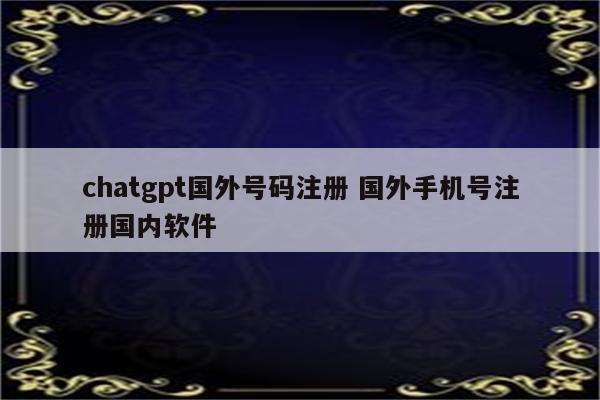 chatgpt国外号码注册 国外手机号注册国内软件