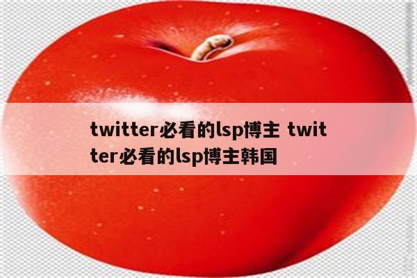 twitter必看的lsp博主 twitter必看的lsp博主韩国
