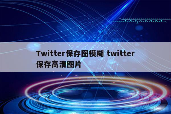 Twitter保存图模糊 twitter保存高清图片