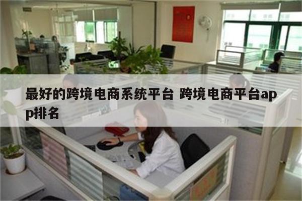 最好的跨境电商系统平台 跨境电商平台app排名