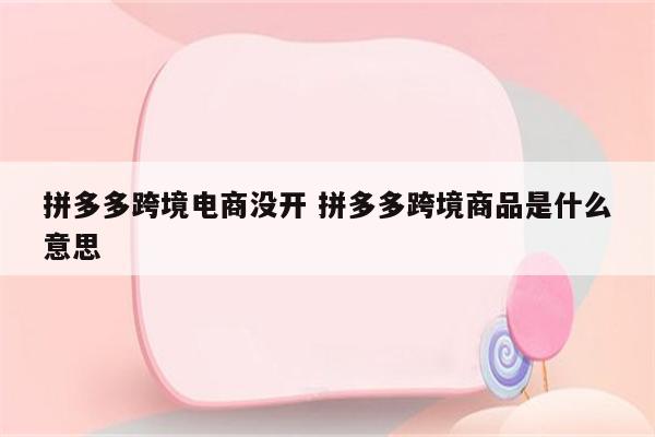 拼多多跨境电商没开 拼多多跨境商品是什么意思