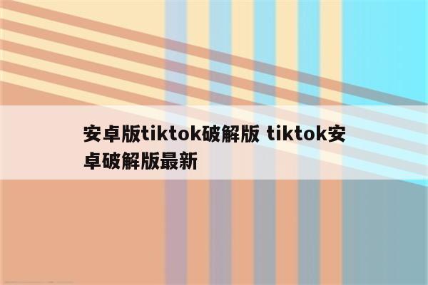 安卓版tiktok破解版 tiktok安卓破解版最新