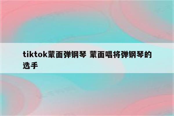 tiktok蒙面弹钢琴 蒙面唱将弹钢琴的选手
