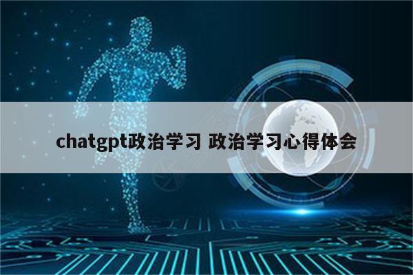 chatgpt政治学习 政治学习心得体会