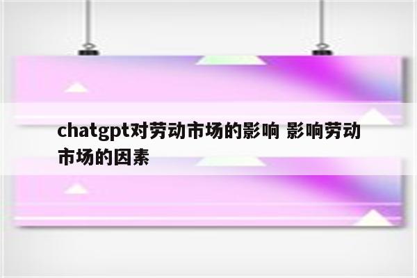 chatgpt对劳动市场的影响 影响劳动市场的因素
