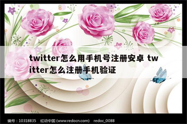 twitter怎么用手机号注册安卓 twitter怎么注册手机验证